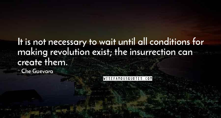 Che Guevara Quotes: It is not necessary to wait until all conditions for making revolution exist; the insurrection can create them.