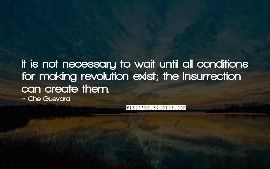 Che Guevara Quotes: It is not necessary to wait until all conditions for making revolution exist; the insurrection can create them.