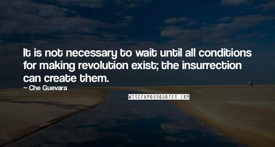 Che Guevara Quotes: It is not necessary to wait until all conditions for making revolution exist; the insurrection can create them.