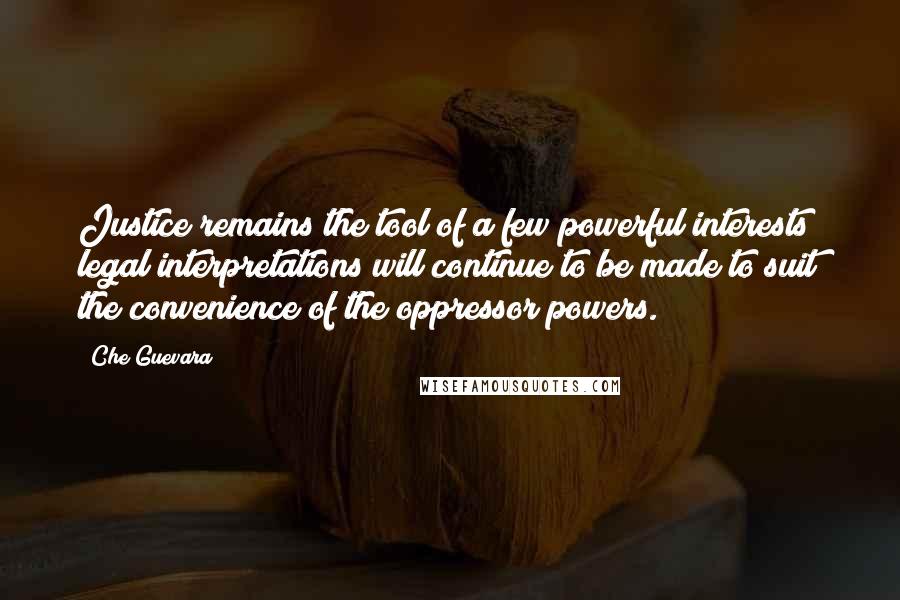 Che Guevara Quotes: Justice remains the tool of a few powerful interests; legal interpretations will continue to be made to suit the convenience of the oppressor powers.