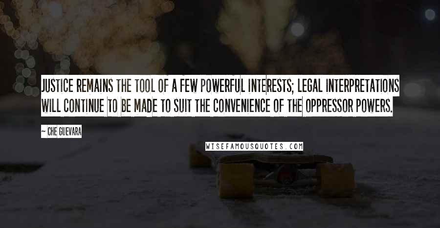 Che Guevara Quotes: Justice remains the tool of a few powerful interests; legal interpretations will continue to be made to suit the convenience of the oppressor powers.