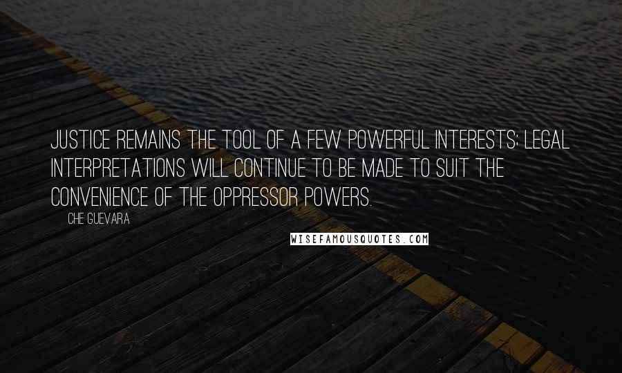 Che Guevara Quotes: Justice remains the tool of a few powerful interests; legal interpretations will continue to be made to suit the convenience of the oppressor powers.