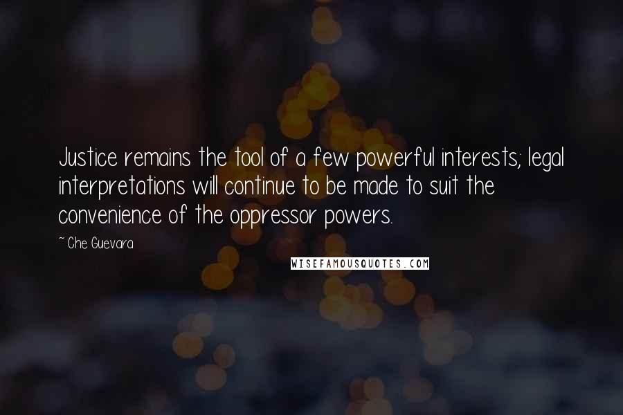 Che Guevara Quotes: Justice remains the tool of a few powerful interests; legal interpretations will continue to be made to suit the convenience of the oppressor powers.