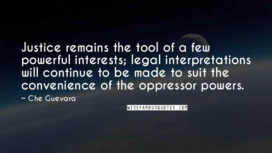 Che Guevara Quotes: Justice remains the tool of a few powerful interests; legal interpretations will continue to be made to suit the convenience of the oppressor powers.