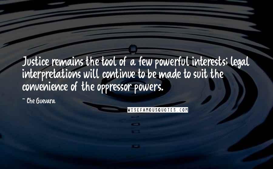 Che Guevara Quotes: Justice remains the tool of a few powerful interests; legal interpretations will continue to be made to suit the convenience of the oppressor powers.