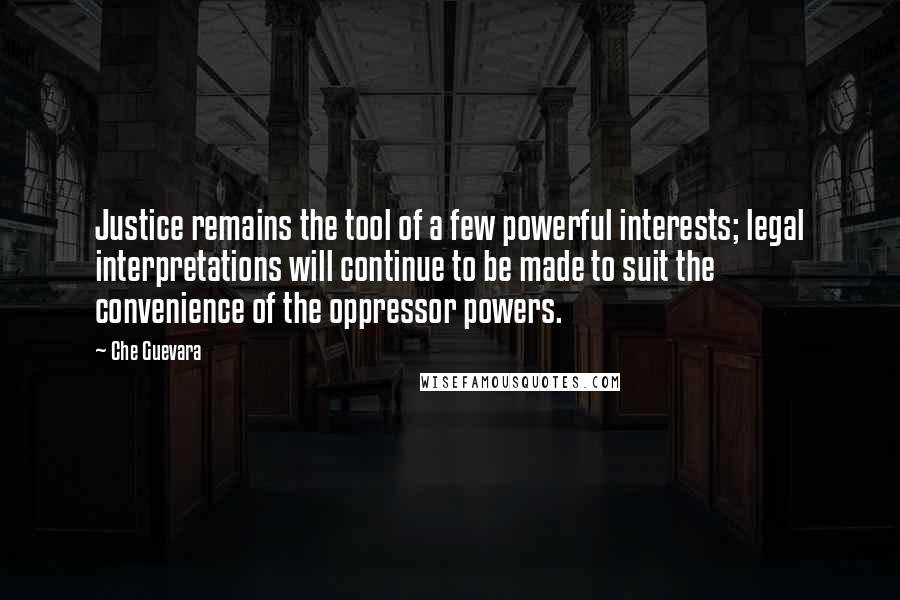 Che Guevara Quotes: Justice remains the tool of a few powerful interests; legal interpretations will continue to be made to suit the convenience of the oppressor powers.