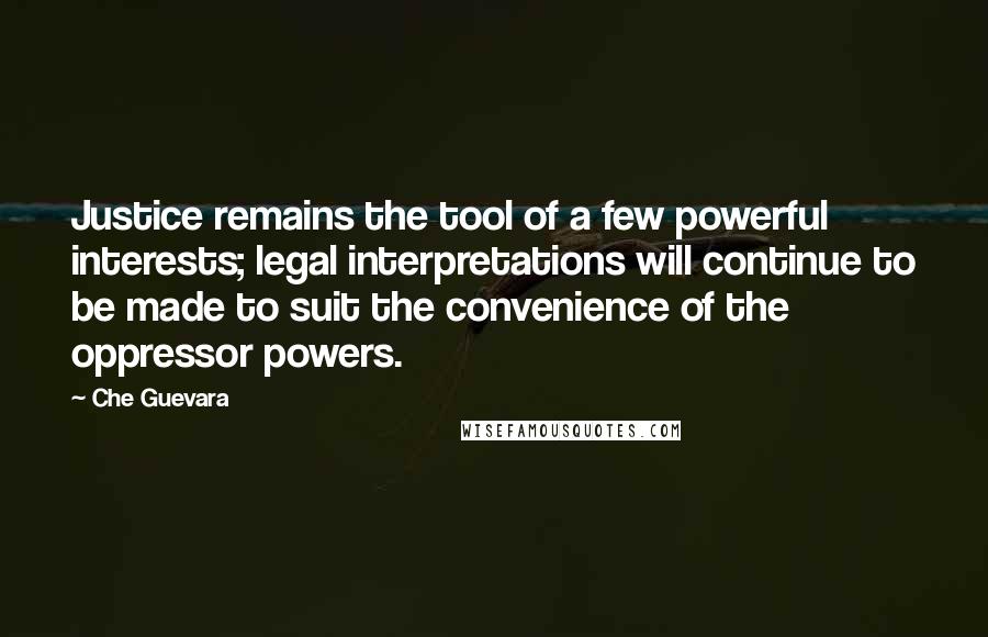 Che Guevara Quotes: Justice remains the tool of a few powerful interests; legal interpretations will continue to be made to suit the convenience of the oppressor powers.