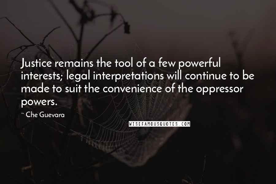 Che Guevara Quotes: Justice remains the tool of a few powerful interests; legal interpretations will continue to be made to suit the convenience of the oppressor powers.