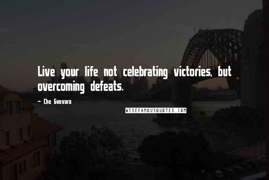 Che Guevara Quotes: Live your life not celebrating victories, but overcoming defeats.