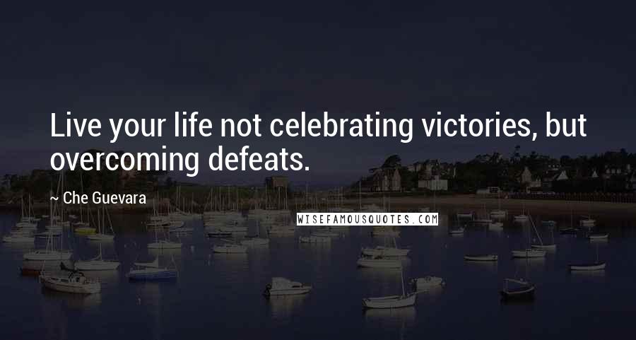 Che Guevara Quotes: Live your life not celebrating victories, but overcoming defeats.