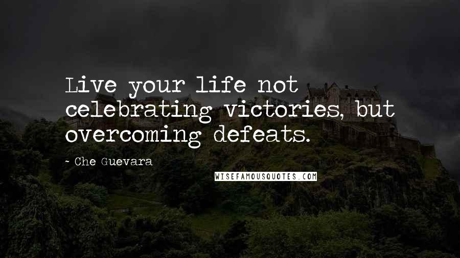Che Guevara Quotes: Live your life not celebrating victories, but overcoming defeats.