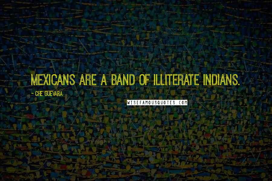 Che Guevara Quotes: Mexicans are a band of illiterate Indians.