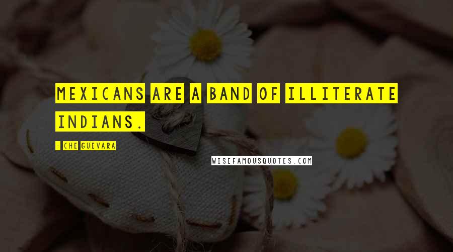 Che Guevara Quotes: Mexicans are a band of illiterate Indians.