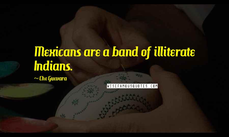 Che Guevara Quotes: Mexicans are a band of illiterate Indians.