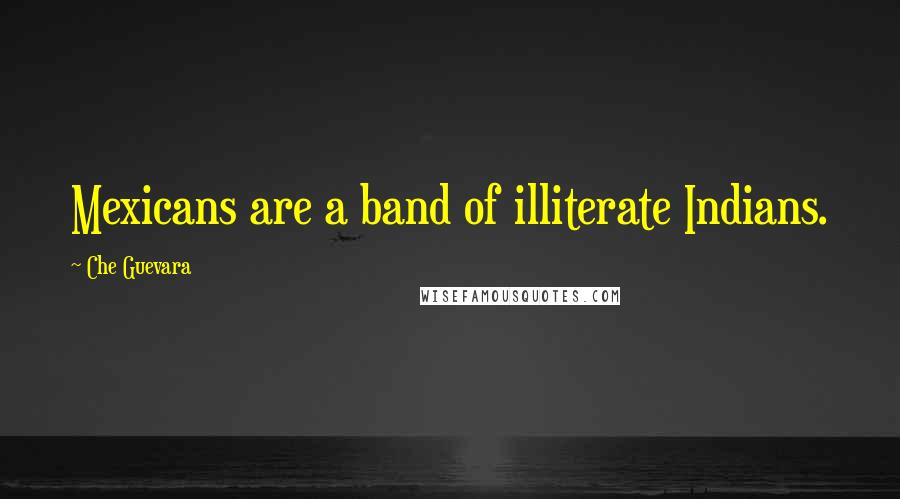 Che Guevara Quotes: Mexicans are a band of illiterate Indians.
