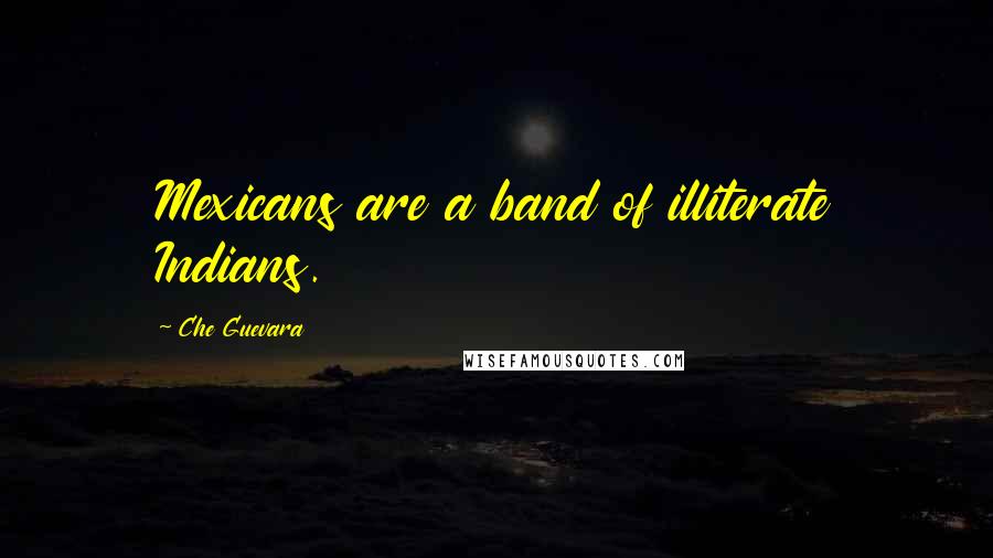 Che Guevara Quotes: Mexicans are a band of illiterate Indians.