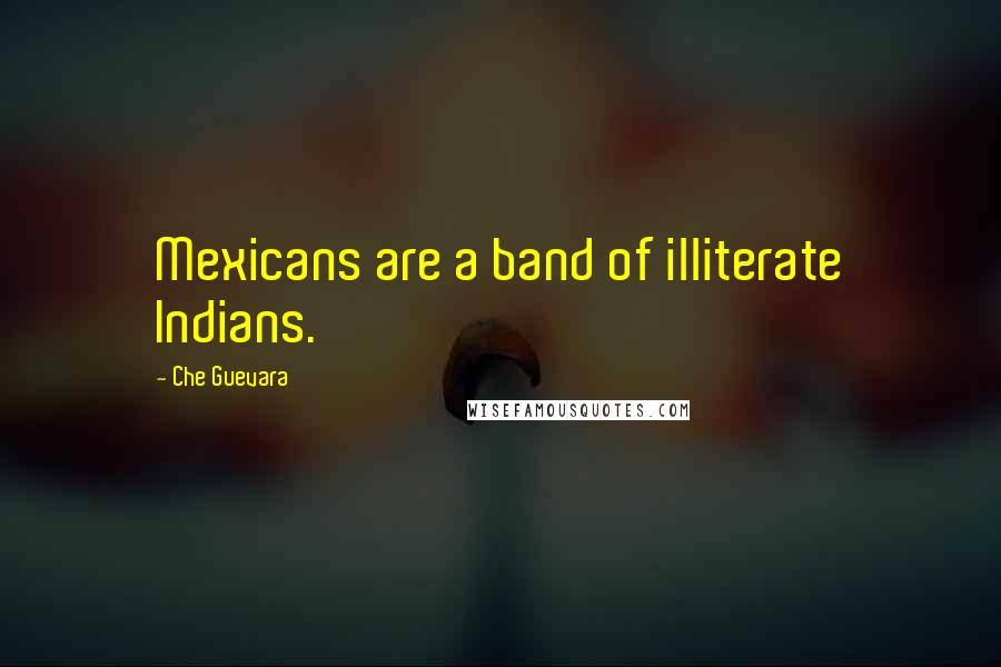 Che Guevara Quotes: Mexicans are a band of illiterate Indians.