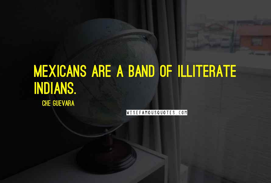 Che Guevara Quotes: Mexicans are a band of illiterate Indians.