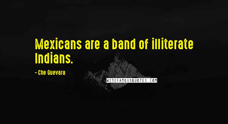 Che Guevara Quotes: Mexicans are a band of illiterate Indians.