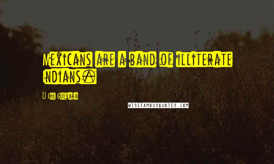 Che Guevara Quotes: Mexicans are a band of illiterate Indians.