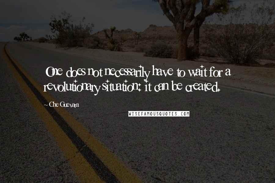 Che Guevara Quotes: One does not necessarily have to wait for a revolutionary situation: it can be created.