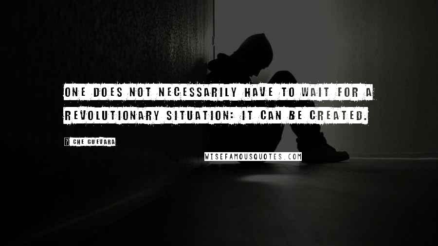 Che Guevara Quotes: One does not necessarily have to wait for a revolutionary situation: it can be created.