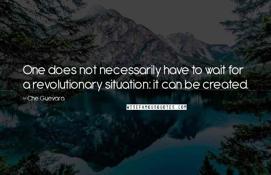 Che Guevara Quotes: One does not necessarily have to wait for a revolutionary situation: it can be created.