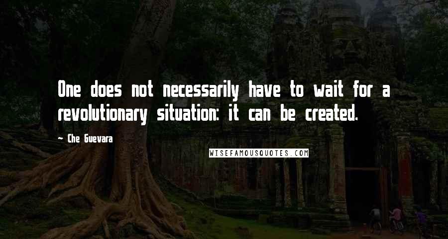 Che Guevara Quotes: One does not necessarily have to wait for a revolutionary situation: it can be created.
