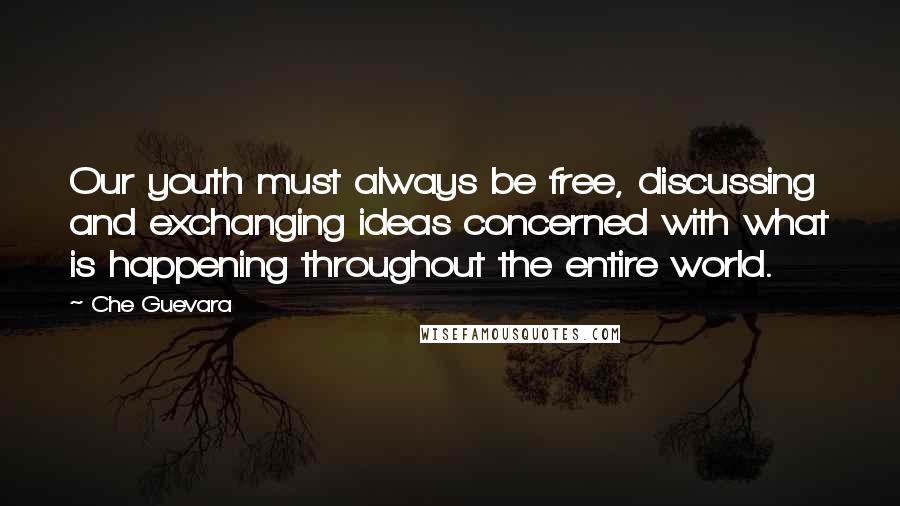 Che Guevara Quotes: Our youth must always be free, discussing and exchanging ideas concerned with what is happening throughout the entire world.