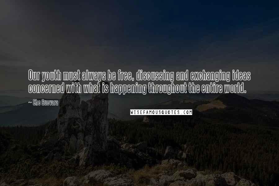 Che Guevara Quotes: Our youth must always be free, discussing and exchanging ideas concerned with what is happening throughout the entire world.