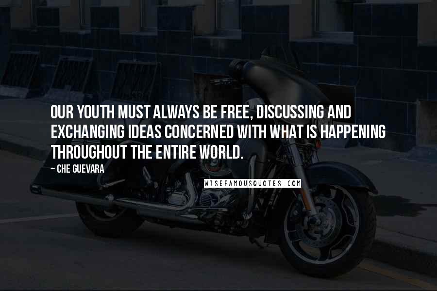 Che Guevara Quotes: Our youth must always be free, discussing and exchanging ideas concerned with what is happening throughout the entire world.