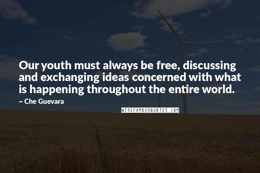 Che Guevara Quotes: Our youth must always be free, discussing and exchanging ideas concerned with what is happening throughout the entire world.