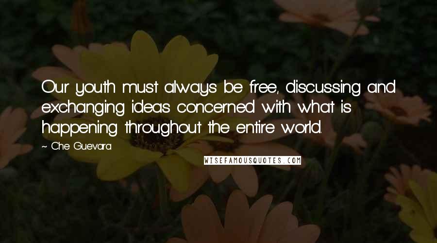 Che Guevara Quotes: Our youth must always be free, discussing and exchanging ideas concerned with what is happening throughout the entire world.