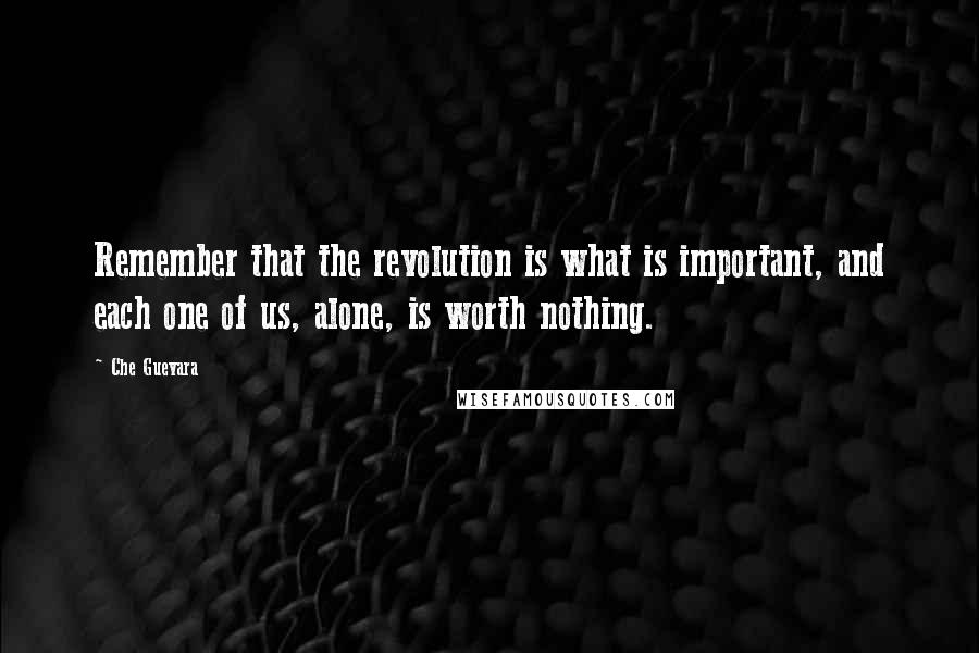 Che Guevara Quotes: Remember that the revolution is what is important, and each one of us, alone, is worth nothing.