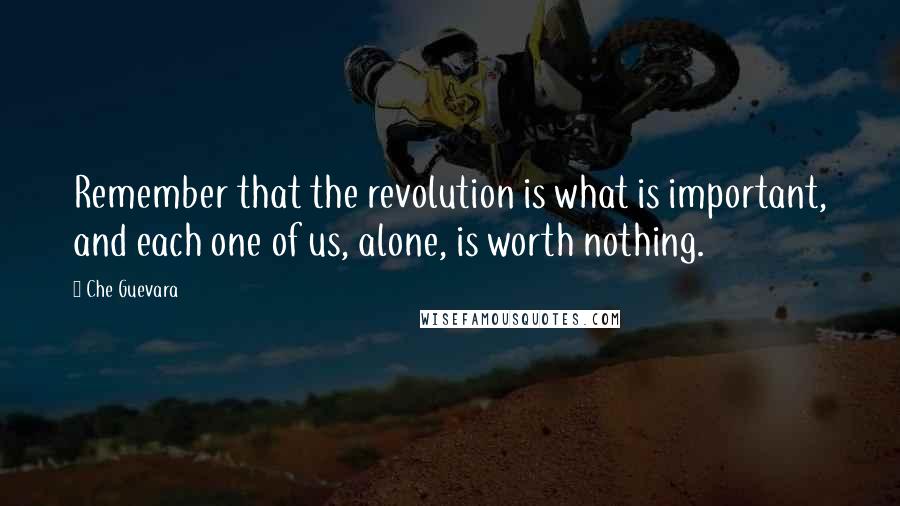 Che Guevara Quotes: Remember that the revolution is what is important, and each one of us, alone, is worth nothing.