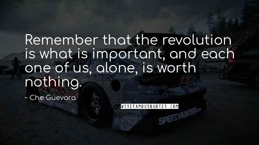 Che Guevara Quotes: Remember that the revolution is what is important, and each one of us, alone, is worth nothing.
