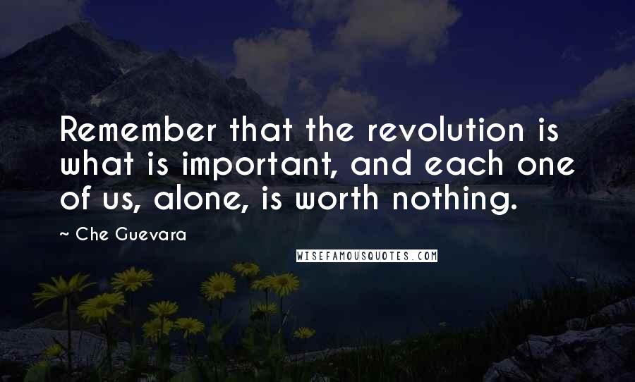 Che Guevara Quotes: Remember that the revolution is what is important, and each one of us, alone, is worth nothing.