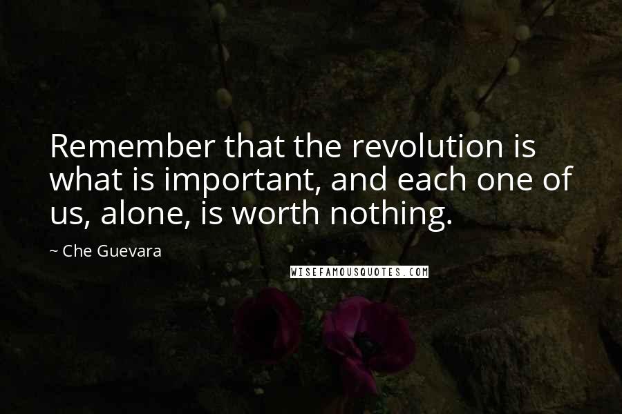 Che Guevara Quotes: Remember that the revolution is what is important, and each one of us, alone, is worth nothing.