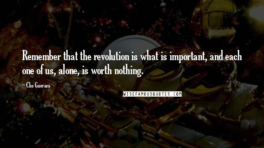 Che Guevara Quotes: Remember that the revolution is what is important, and each one of us, alone, is worth nothing.