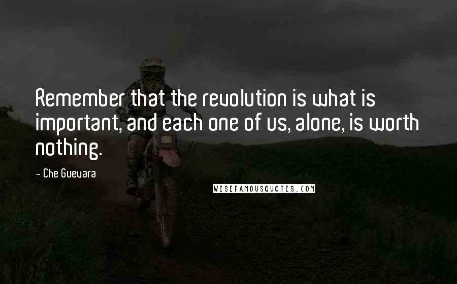 Che Guevara Quotes: Remember that the revolution is what is important, and each one of us, alone, is worth nothing.