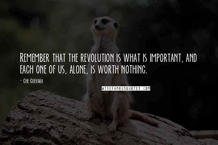 Che Guevara Quotes: Remember that the revolution is what is important, and each one of us, alone, is worth nothing.
