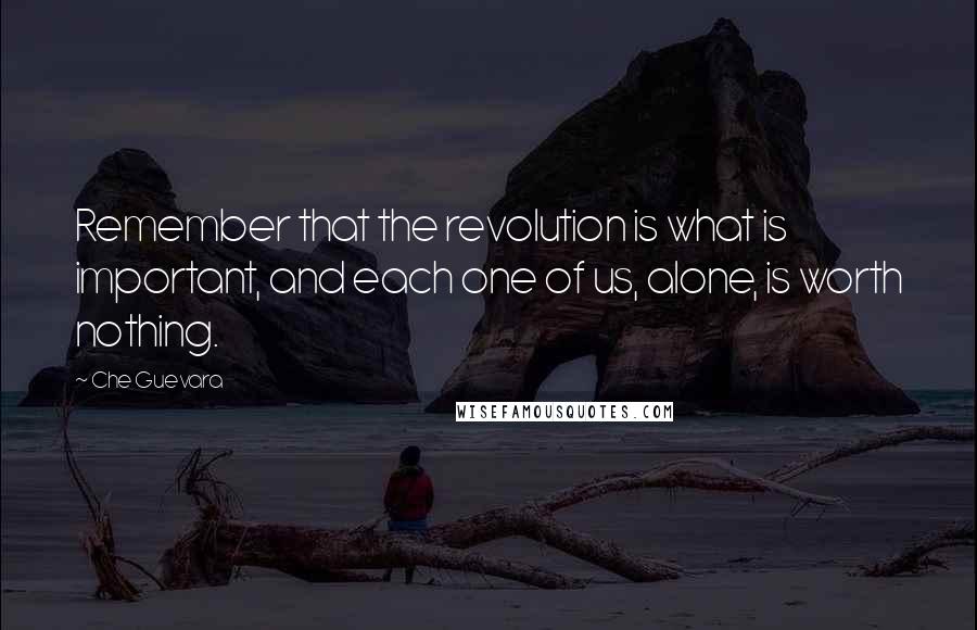 Che Guevara Quotes: Remember that the revolution is what is important, and each one of us, alone, is worth nothing.