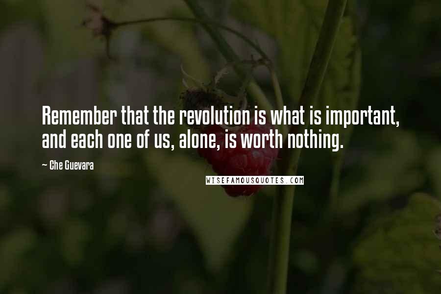 Che Guevara Quotes: Remember that the revolution is what is important, and each one of us, alone, is worth nothing.