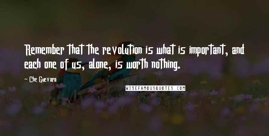 Che Guevara Quotes: Remember that the revolution is what is important, and each one of us, alone, is worth nothing.