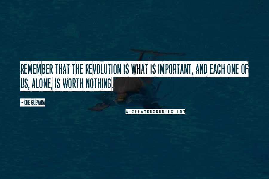 Che Guevara Quotes: Remember that the revolution is what is important, and each one of us, alone, is worth nothing.
