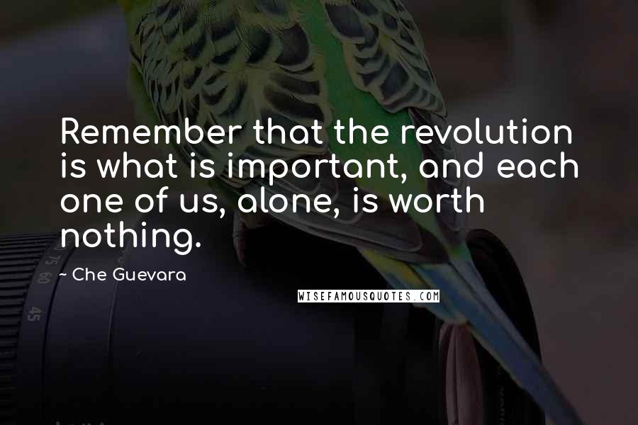 Che Guevara Quotes: Remember that the revolution is what is important, and each one of us, alone, is worth nothing.
