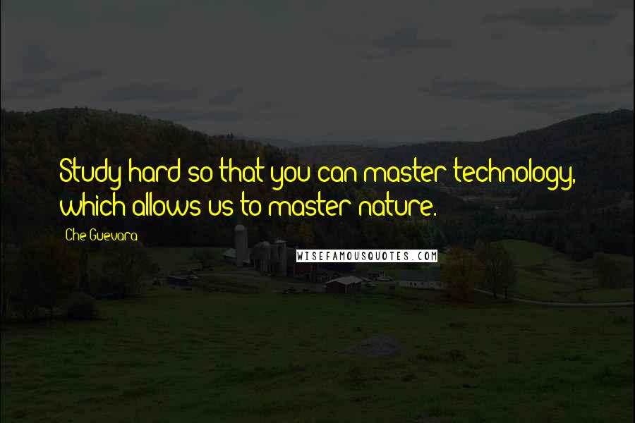 Che Guevara Quotes: Study hard so that you can master technology, which allows us to master nature.