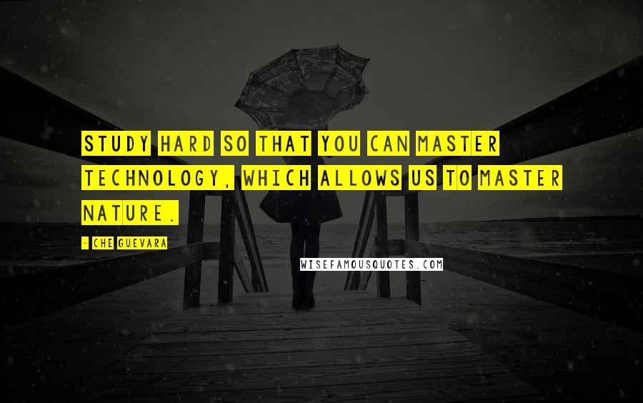 Che Guevara Quotes: Study hard so that you can master technology, which allows us to master nature.