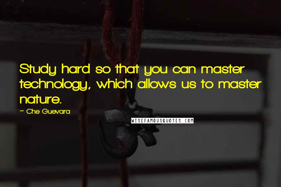 Che Guevara Quotes: Study hard so that you can master technology, which allows us to master nature.