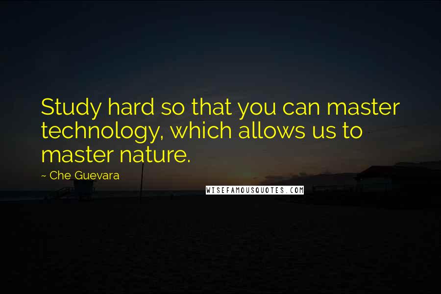 Che Guevara Quotes: Study hard so that you can master technology, which allows us to master nature.